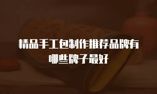 精品手工包制作推荐品牌有哪些牌子最好