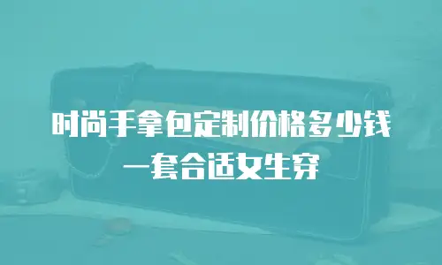 时尚手拿包定制价格多少钱一套合适女生穿