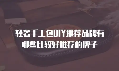 轻奢手工包DIY推荐品牌有哪些比较好推荐的牌子