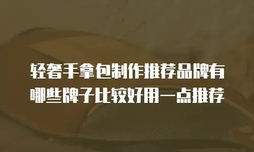 轻奢手拿包制作推荐品牌有哪些牌子比较好用一点推荐