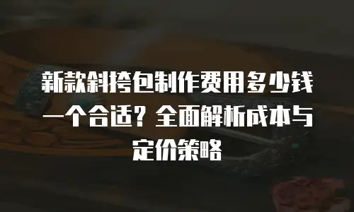 新款斜挎包制作费用多少钱一个合适？全面解析成本与定价策略