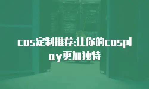cos定制推荐:让你的cosplay更加独特