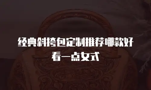 经典斜挎包定制推荐哪款好看一点女式