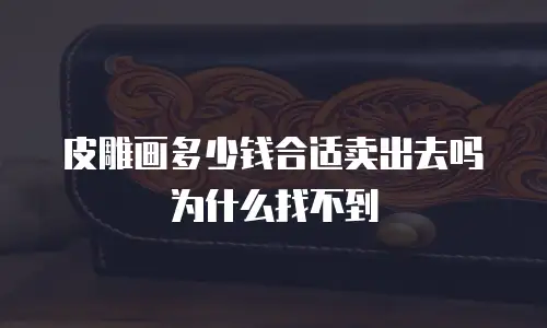皮雕画多少钱合适卖出去吗为什么找不到