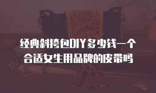 经典斜挎包DIY多少钱一个合适女生用品牌的皮带吗