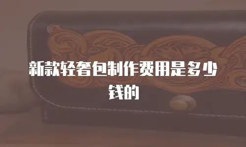 新款轻奢包制作费用是多少钱的