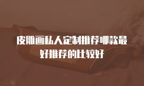 皮雕画私人定制推荐哪款最好推荐的比较好