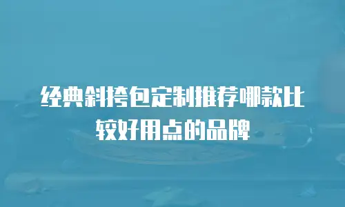 经典斜挎包定制推荐哪款比较好用点的品牌