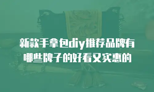 新款手拿包diy推荐品牌有哪些牌子的好看又实惠的
