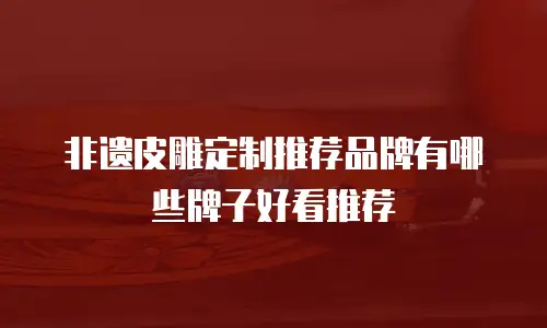 非遗皮雕定制推荐品牌有哪些牌子好看推荐