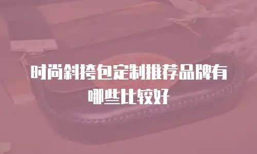 时尚斜挎包定制推荐品牌有哪些比较好