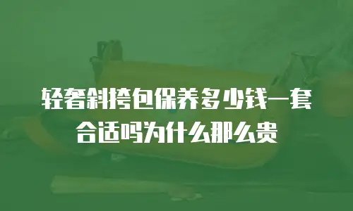 轻奢斜挎包保养多少钱一套合适吗为什么那么贵