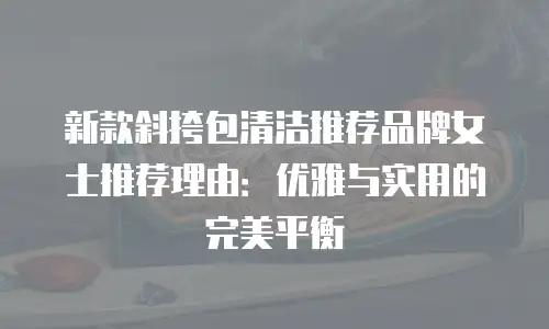 新款斜挎包清洁推荐品牌女士推荐理由：优雅与实用的完美平衡