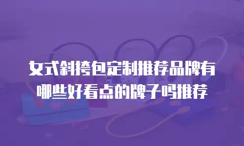 女式斜挎包定制推荐品牌有哪些好看点的牌子吗推荐