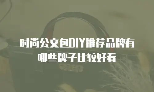 时尚公文包DIY推荐品牌有哪些牌子比较好看