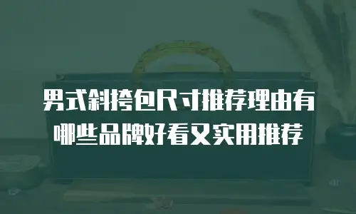 男式斜挎包尺寸推荐理由有哪些品牌好看又实用推荐