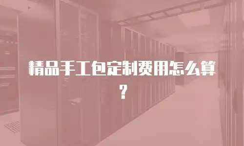 精品手工包定制费用怎么算？