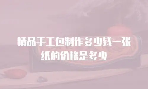 精品手工包制作多少钱一张纸的价格是多少
