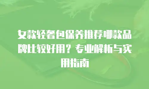 女款轻奢包保养推荐哪款品牌比较好用？专业解析与实用指南