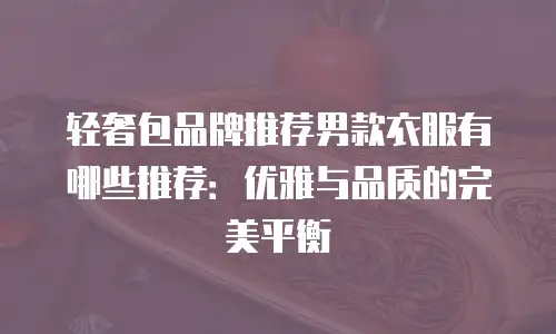 轻奢包品牌推荐男款衣服有哪些推荐：优雅与品质的完美平衡