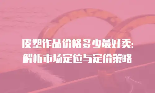 皮塑作品价格多少最好卖：解析市场定位与定价策略