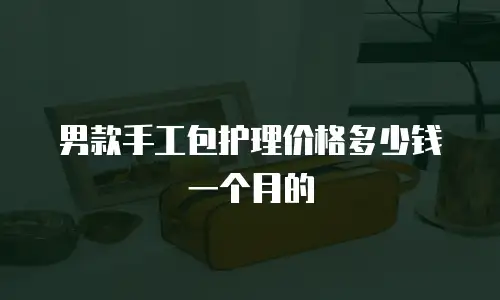 男款手工包护理价格多少钱一个月的
