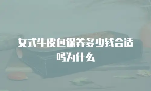 女式牛皮包保养多少钱合适吗为什么