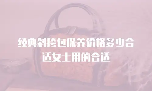 经典斜挎包保养价格多少合适女士用的合适