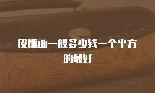 皮雕画一般多少钱一个平方的最好