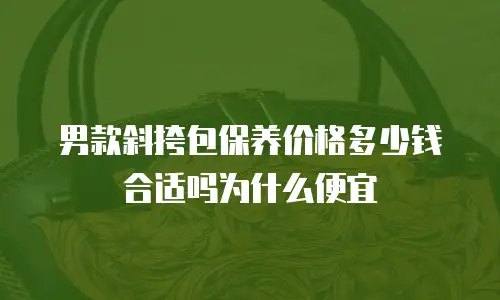 男款斜挎包保养价格多少钱合适吗为什么便宜
