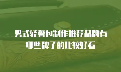 男式轻奢包制作推荐品牌有哪些牌子的比较好看