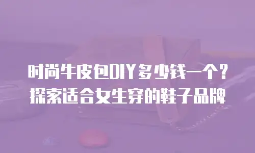 时尚牛皮包DIY多少钱一个？探索适合女生穿的鞋子品牌
