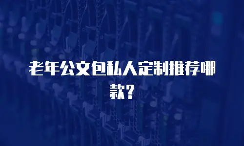 老年公文包私人定制推荐哪款？