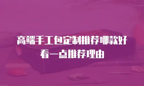 高端手工包定制推荐哪款好看一点推荐理由