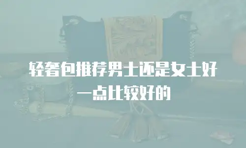 轻奢包推荐男士还是女士好一点比较好的