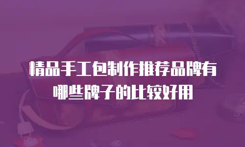 精品手工包制作推荐品牌有哪些牌子的比较好用