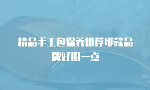 精品手工包保养推荐哪款品牌好用一点