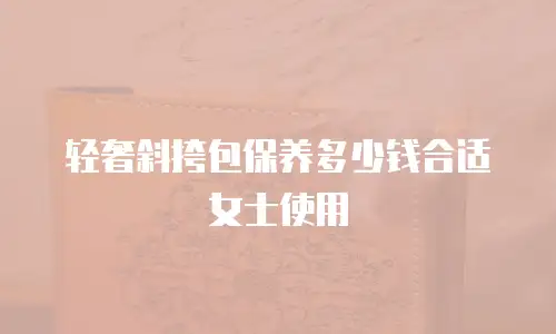 轻奢斜挎包保养多少钱合适女士使用