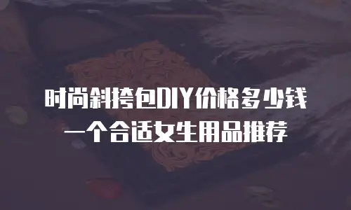 时尚斜挎包DIY价格多少钱一个合适女生用品推荐