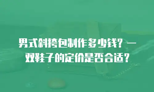 男式斜挎包制作多少钱？一双鞋子的定价是否合适？