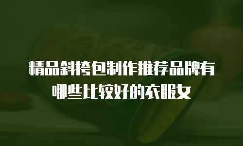 精品斜挎包制作推荐品牌有哪些比较好的衣服女