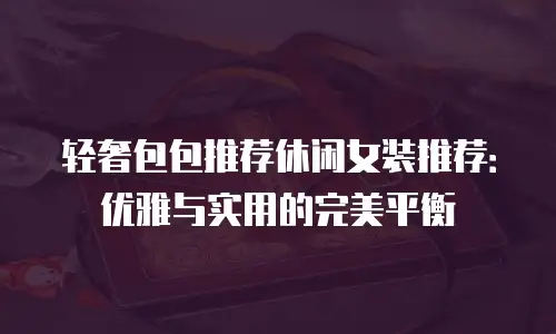 轻奢包包推荐休闲女装推荐：优雅与实用的完美平衡