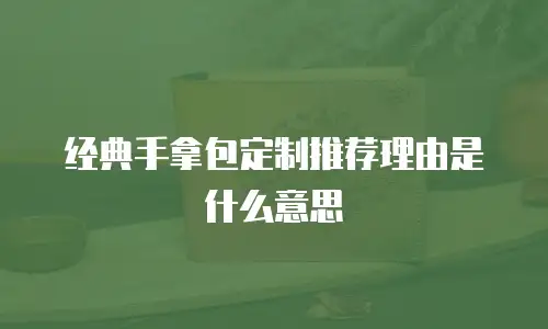 经典手拿包定制推荐理由是什么意思