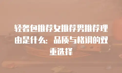 轻奢包推荐女推荐男推荐理由是什么：品质与格调的双重选择