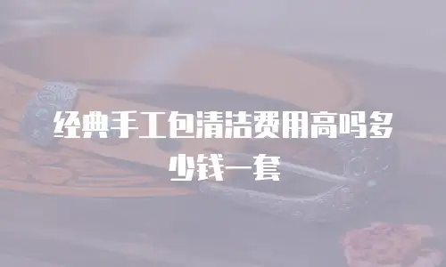 经典手工包清洁费用高吗多少钱一套