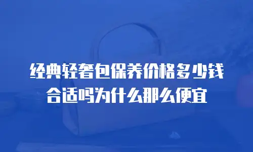 经典轻奢包保养价格多少钱合适吗为什么那么便宜