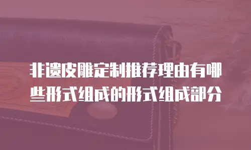 非遗皮雕定制推荐理由有哪些形式组成的形式组成部分