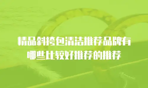 精品斜挎包清洁推荐品牌有哪些比较好推荐的推荐