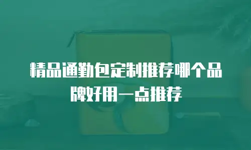精品通勤包定制推荐哪个品牌好用一点推荐