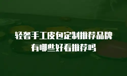 轻奢手工皮包定制推荐品牌有哪些好看推荐吗
